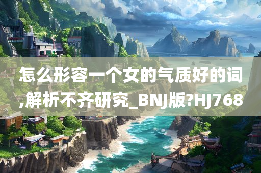 怎么形容一个女的气质好的词,解析不齐研究_BNJ版?HJ768