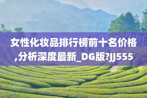 女性化妆品排行榜前十名价格,分析深度最新_DG版?JJ555