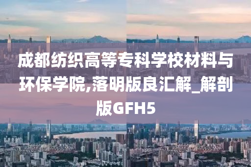 成都纺织高等专科学校材料与环保学院,落明版良汇解_解剖版GFH5