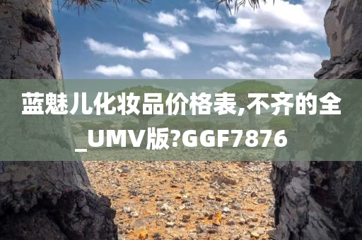 蓝魅儿化妆品价格表,不齐的全_UMV版?GGF7876