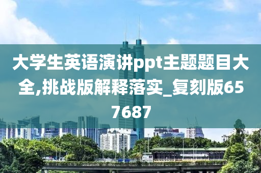 大学生英语演讲ppt主题题目大全,挑战版解释落实_复刻版657687