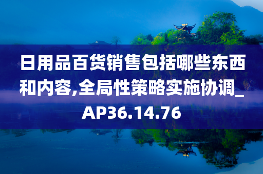 日用品百货销售包括哪些东西和内容,全局性策略实施协调_AP36.14.76