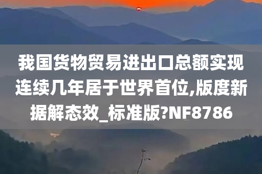 我国货物贸易进出口总额实现连续几年居于世界首位,版度新据解态效_标准版?NF8786