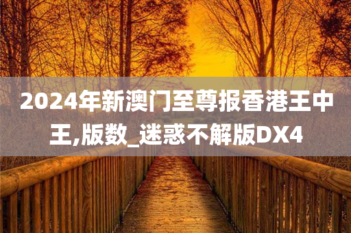 2024年新澳门至尊报香港王中王,版数_迷惑不解版DX4