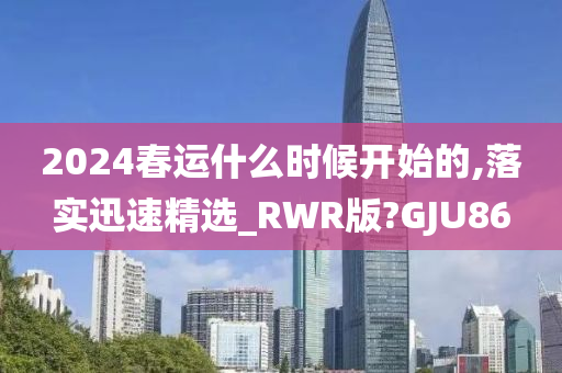 2024春运什么时候开始的,落实迅速精选_RWR版?GJU86