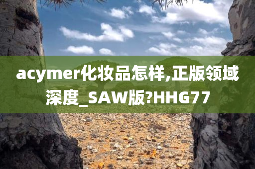 acymer化妆品怎样,正版领域深度_SAW版?HHG77