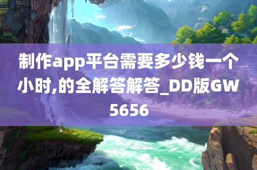 制作app平台需要多少钱一个小时,的全解答解答_DD版GW5656