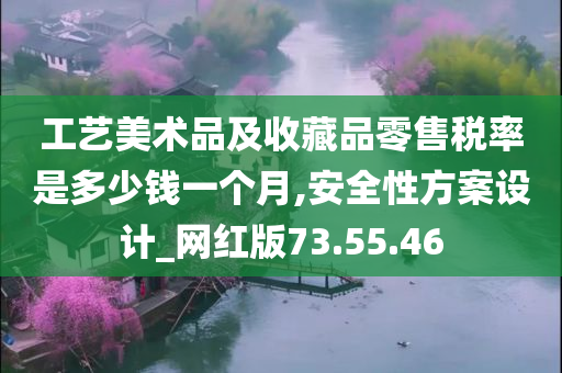 工艺美术品及收藏品零售税率是多少钱一个月,安全性方案设计_网红版73.55.46