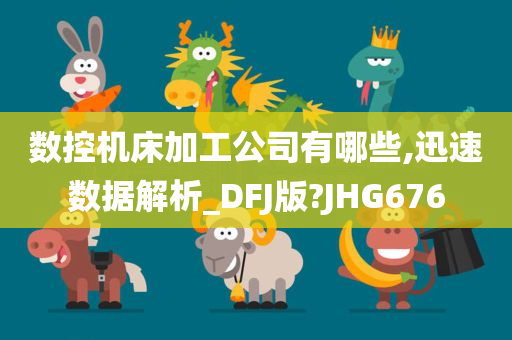 数控机床加工公司有哪些,迅速数据解析_DFJ版?JHG676