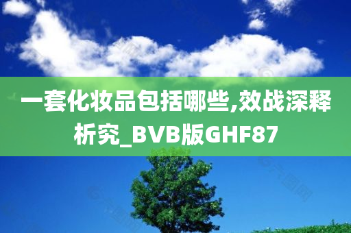 一套化妆品包括哪些,效战深释析究_BVB版GHF87