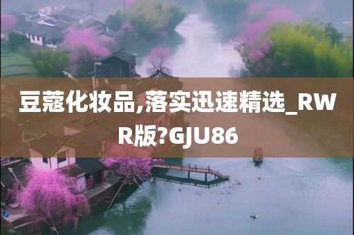 豆蔻化妆品,落实迅速精选_RWR版?GJU86