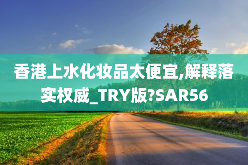 香港上水化妆品太便宜,解释落实权威_TRY版?SAR56