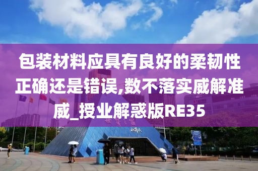 包装材料应具有良好的柔韧性正确还是错误,数不落实威解准威_授业解惑版RE35