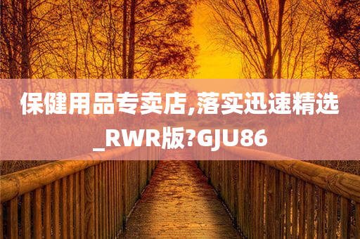 保健用品专卖店,落实迅速精选_RWR版?GJU86