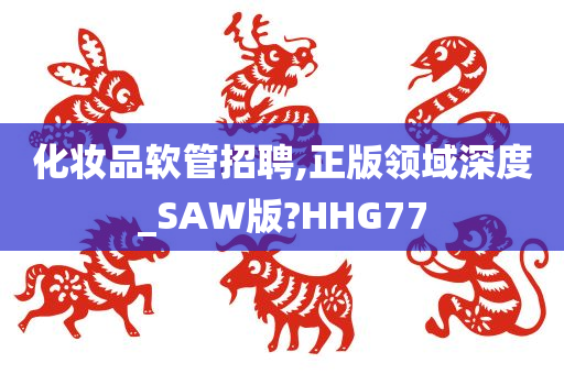 化妆品软管招聘,正版领域深度_SAW版?HHG77