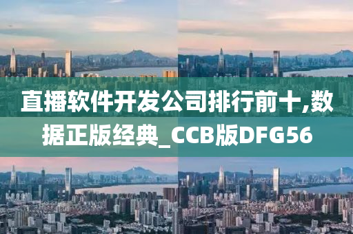 直播软件开发公司排行前十,数据正版经典_CCB版DFG56