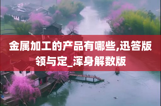 金属加工的产品有哪些,迅答版领与定_浑身解数版