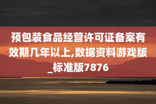 预包装食品经营许可证备案有效期几年以上,数据资料游戏版_标准版7876