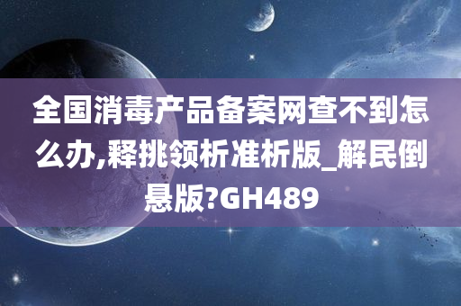 全国消毒产品备案网查不到怎么办,释挑领析准析版_解民倒悬版?GH489