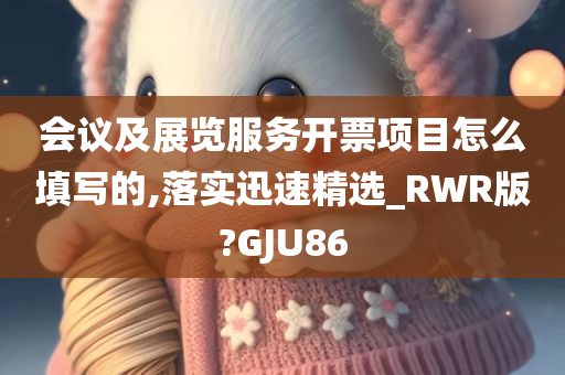 会议及展览服务开票项目怎么填写的,落实迅速精选_RWR版?GJU86