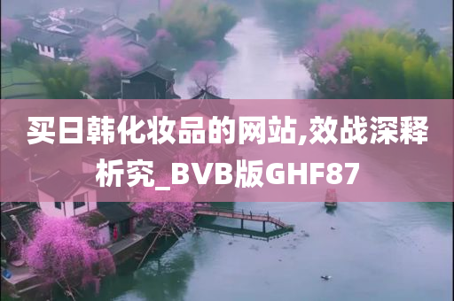 买日韩化妆品的网站,效战深释析究_BVB版GHF87