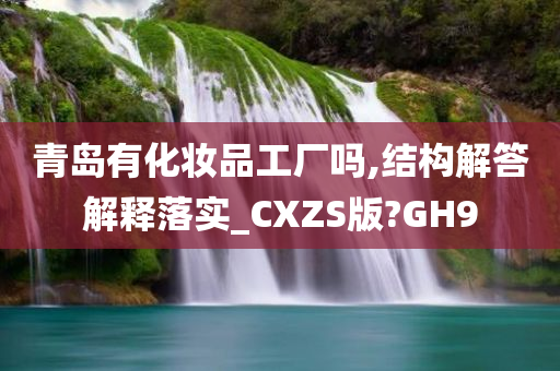 青岛有化妆品工厂吗,结构解答解释落实_CXZS版?GH9