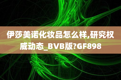 伊莎美诺化妆品怎么样,研究权威动态_BVB版?GF898