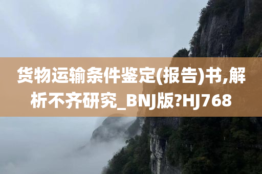 货物运输条件鉴定(报告)书,解析不齐研究_BNJ版?HJ768