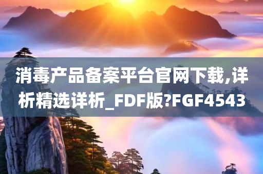 消毒产品备案平台官网下载,详析精选详析_FDF版?FGF4543