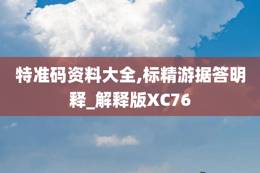 特准码资料大全,标精游据答明释_解释版XC76