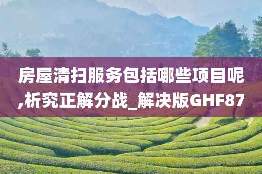 房屋清扫服务包括哪些项目呢,析究正解分战_解决版GHF87