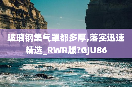 玻璃钢集气罩都多厚,落实迅速精选_RWR版?GJU86