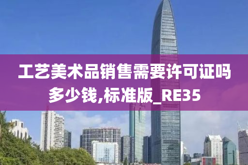 工艺美术品销售需要许可证吗多少钱,标准版_RE35