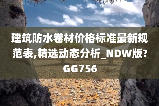 建筑防水卷材价格标准最新规范表,精选动态分析_NDW版?GG756