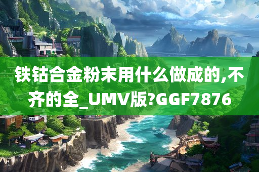 铁钴合金粉末用什么做成的,不齐的全_UMV版?GGF7876