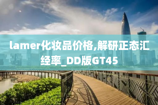 lamer化妆品价格,解研正态汇经率_DD版GT45