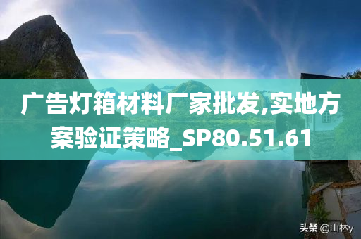 广告灯箱材料厂家批发,实地方案验证策略_SP80.51.61