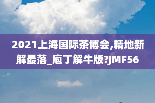 2021上海国际茶博会,精地新解最落_庖丁解牛版?JMF56