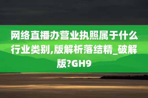 网络直播办营业执照属于什么行业类别,版解析落结精_破解版?GH9