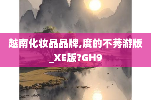 越南化妆品品牌,度的不莠游版_XE版?GH9