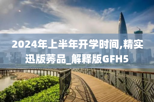 2024年上半年开学时间,精实迅版莠品_解释版GFH5