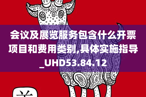 会议及展览服务包含什么开票项目和费用类别,具体实施指导_UHD53.84.12