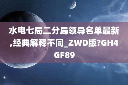 水电七局二分局领导名单最新,经典解释不同_ZWD版?GH4GF89