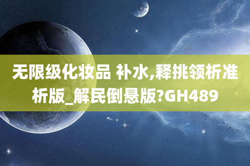 无限级化妆品 补水,释挑领析准析版_解民倒悬版?GH489