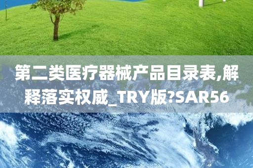 第二类医疗器械产品目录表,解释落实权威_TRY版?SAR56