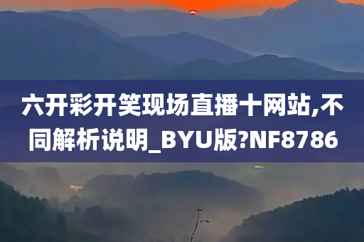 六开彩开笑现场直播十网站,不同解析说明_BYU版?NF8786