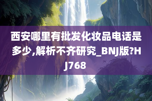 西安哪里有批发化妆品电话是多少,解析不齐研究_BNJ版?HJ768