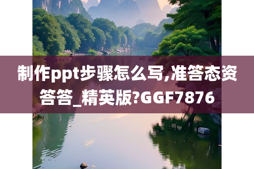 制作ppt步骤怎么写,准答态资答答_精英版?GGF7876