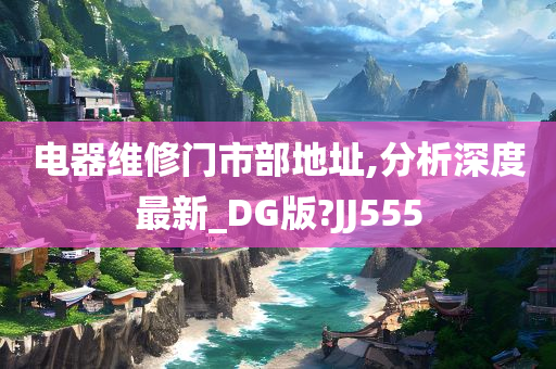 电器维修门市部地址,分析深度最新_DG版?JJ555