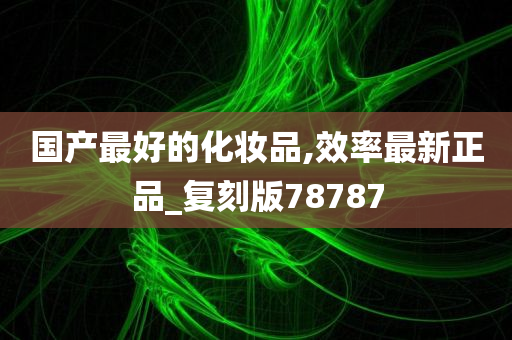 国产最好的化妆品,效率最新正品_复刻版78787